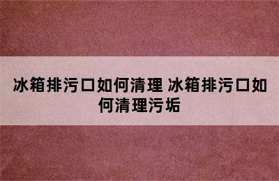 冰箱排污口如何清理 冰箱排污口如何清理污垢